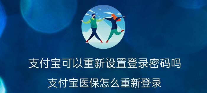 支付宝可以重新设置登录密码吗 支付宝医保怎么重新登录？